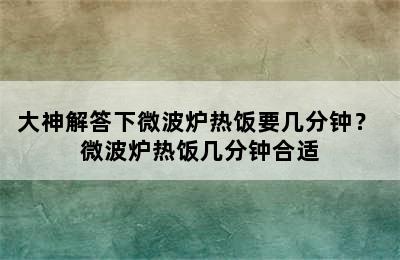 大神解答下微波炉热饭要几分钟？ 微波炉热饭几分钟合适